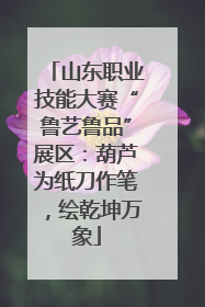 山东职业技能大赛“鲁艺鲁品”展区：葫芦为纸刀作笔，绘乾坤万象