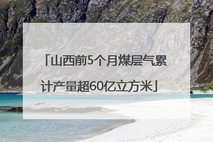 山西前5个月煤层气累计产量超60亿立方米