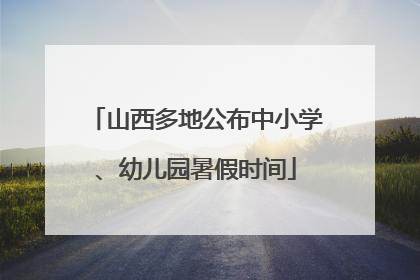 山西多地公布中小学、幼儿园暑假时间