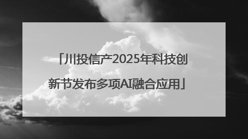 川投信产2025年科技创新节发布多项AI融合应用