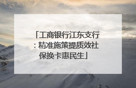 工商银行江东支行：精准施策提质效社保换卡惠民生