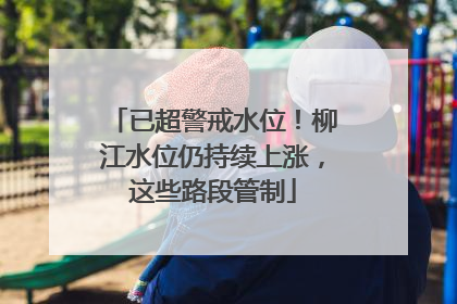 已超警戒水位！柳江水位仍持续上涨，这些路段管制