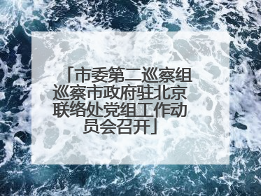 市委第二巡察组巡察市政府驻北京联络处党组工作动员会召开