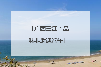 广西三江：品味非遗迎端午