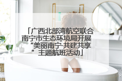 广西北部湾航空联合南宁市生态环境局开展“美丽南宁·共建共享”主题航班活动