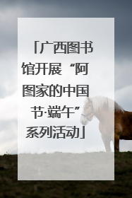 广西图书馆开展“阿图家的中国节·端午”系列活动