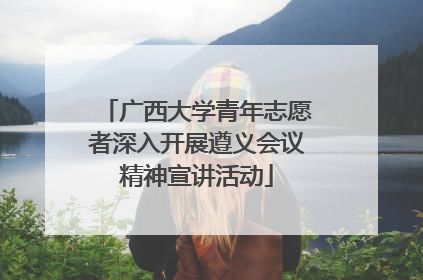广西大学青年志愿者深入开展遵义会议精神宣讲活动
