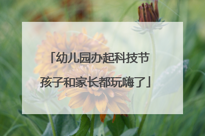 幼儿园办起科技节 孩子和家长都玩嗨了