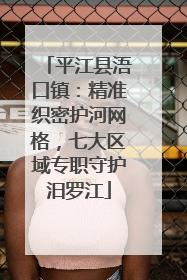 平江县浯口镇：精准织密护河网格，七大区域专职守护汨罗江