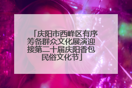 庆阳市西峰区有序筹备群众文化展演迎接第二十届庆阳香包民俗文化节