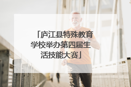 庐江县特殊教育学校举办第四届生活技能大赛