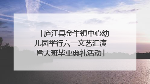 庐江县金牛镇中心幼儿园举行六一文艺汇演暨大班毕业典礼活动