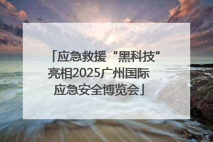 应急救援“黑科技”亮相2025广州国际应急安全博览会