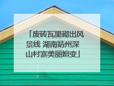 废砖瓦里砌出风景线 湖南靖州深山村寨美丽嬗变