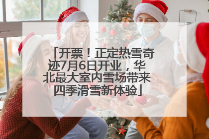 开票！正定热雪奇迹7月6日开业，华北最大室内雪场带来四季滑雪新体验