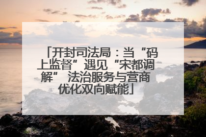 开封司法局：当“码上监督”遇见“宋都调解” 法治服务与营商优化双向赋能