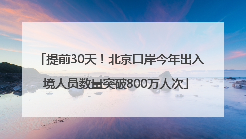 提前30天！北京口岸今年出入境人员数量突破800万人次