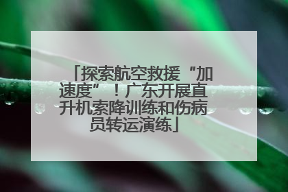 探索航空救援“加速度”！广东开展直升机索降训练和伤病员转运演练