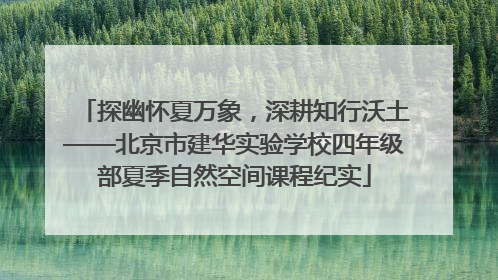 探幽怀夏万象，深耕知行沃土——北京市建华实验学校四年级部夏季自然空间课程纪实