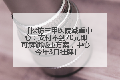 探访三甲医院减重中心：支付不到70元即可解锁减重方案，中心今年3月挂牌