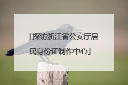 探访浙江省公安厅居民身份证制作中心