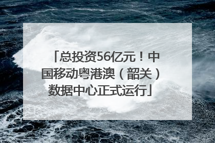 总投资56亿元！中国移动粤港澳（韶关）数据中心正式运行