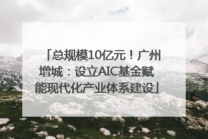 总规模10亿元！广州增城：设立AIC基金赋能现代化产业体系建设