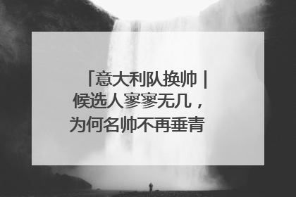 意大利队换帅｜候选人寥寥无几，为何名帅不再垂青“蓝衣军团”？