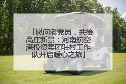 慰问老党员，共绘高庄新景：河南航空港投资集团驻村工作队开启暖心之旅