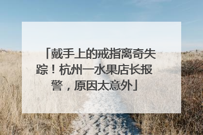 戴手上的戒指离奇失踪！杭州一水果店长报警，原因太意外