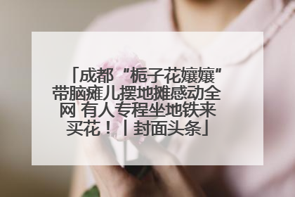 成都“栀子花孃孃”带脑瘫儿摆地摊感动全网 有人专程坐地铁来买花！丨封面头条