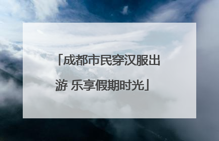 成都市民穿汉服出游 乐享假期时光