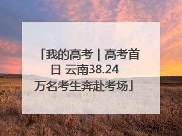 我的高考｜高考首日 云南38.24万名考生奔赴考场