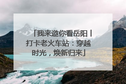 我来邀你看岳阳丨打卡老火车站：穿越时光，焕新归来