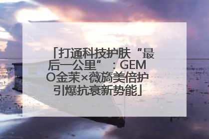 打通科技护肤“最后一公里”：GEMO金茉×薇旖美倍护引爆抗衰新势能