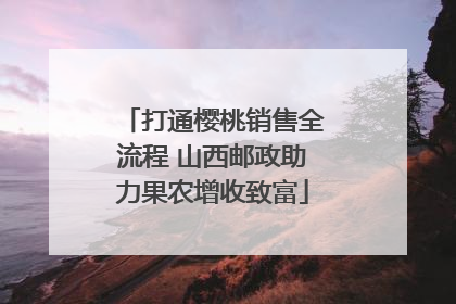 打通樱桃销售全流程 山西邮政助力果农增收致富