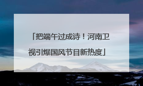 把端午过成诗！河南卫视引爆国风节目新热度