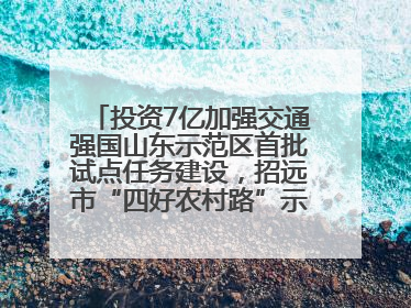 投资7亿加强交通强国山东示范区首批试点任务建设，招远市“四好农村路”示范环线为乡村振兴“开路”