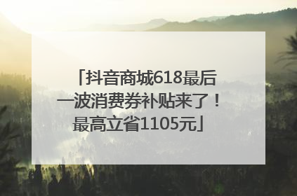 抖音商城618最后一波消费券补贴来了！最高立省1105元