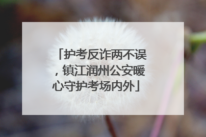 护考反诈两不误，镇江润州公安暖心守护考场内外