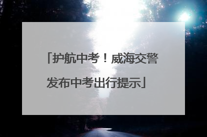 护航中考！威海交警发布中考出行提示
