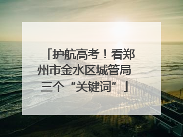 护航高考！看郑州市金水区城管局三个“关键词”