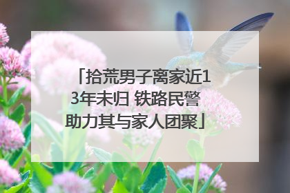 拾荒男子离家近13年未归 铁路民警助力其与家人团聚