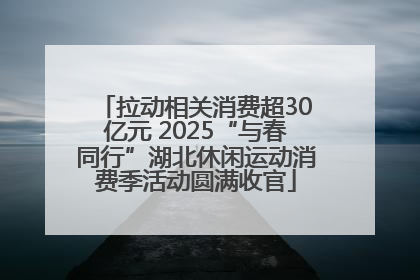 拉动相关消费超30亿元 2025“与春同行”湖北休闲运动消费季活动圆满收官