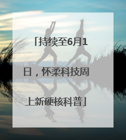 持续至6月1日，怀柔科技周上新硬核科普