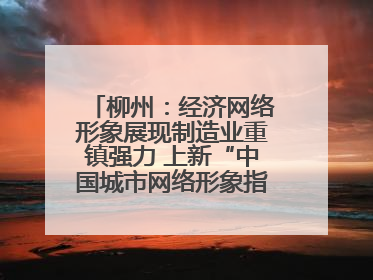 柳州：经济网络形象展现制造业重镇强力 上新“中国城市网络形象指数”报告