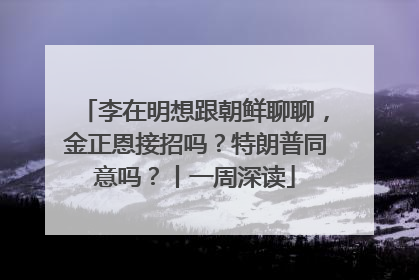 李在明想跟朝鲜聊聊，金正恩接招吗？特朗普同意吗？丨一周深读