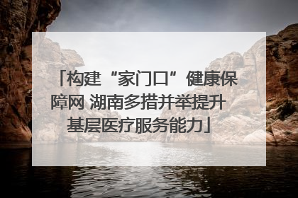 构建“家门口”健康保障网 湖南多措并举提升基层医疗服务能力