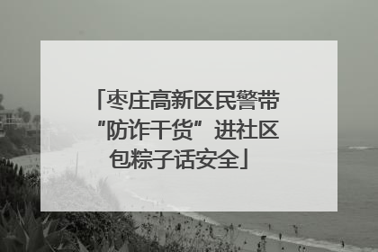枣庄高新区民警带“防诈干货”进社区 包粽子话安全
