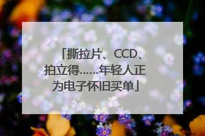 撕拉片、CCD、拍立得……年轻人正为电子怀旧买单